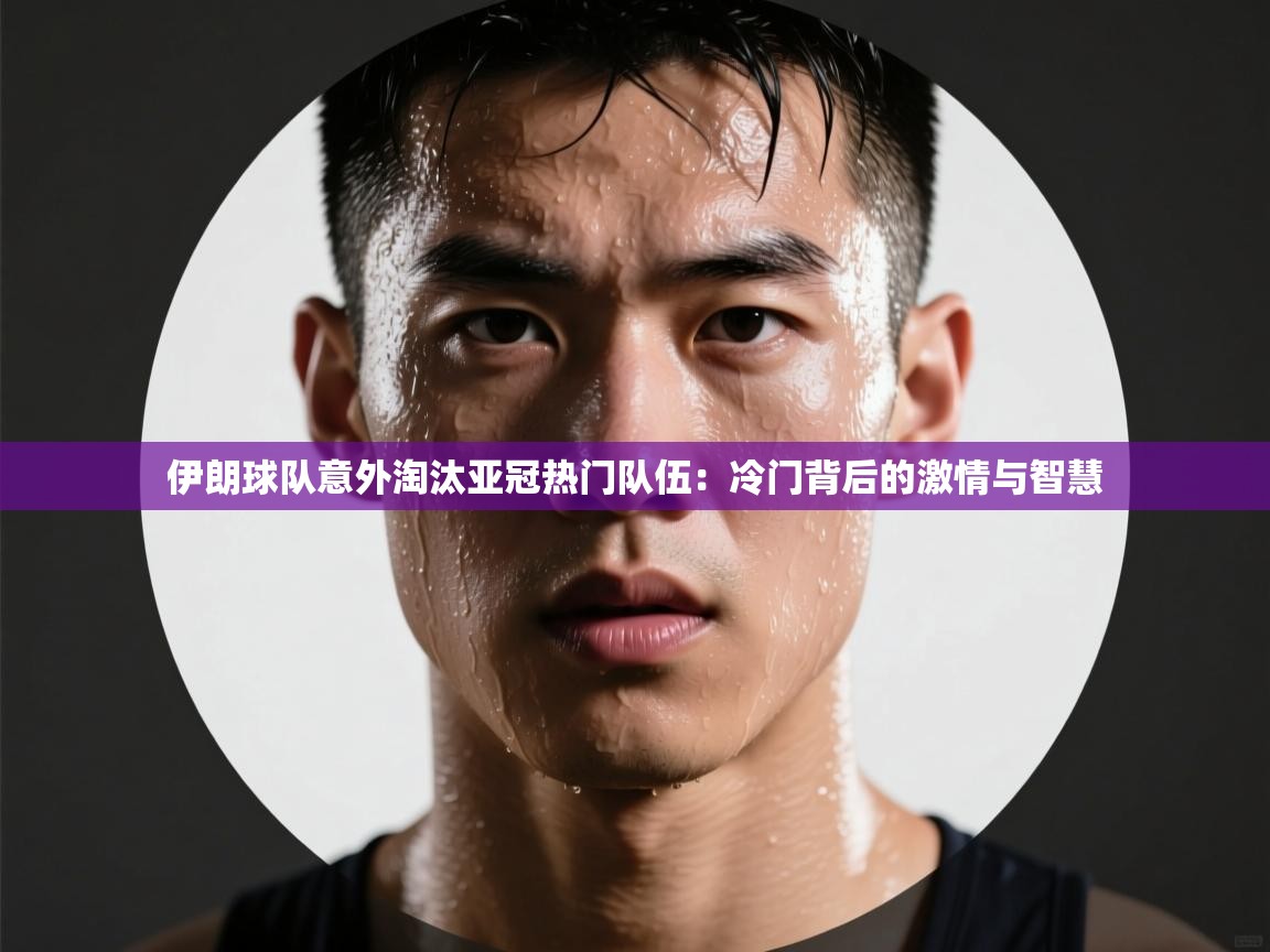 伊朗球队意外淘汰亚冠热门队伍:冷门背后的激情与智慧 第1张