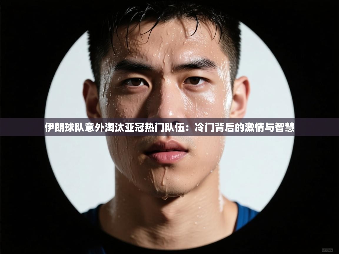 伊朗球队意外淘汰亚冠热门队伍:冷门背后的激情与智慧 第2张